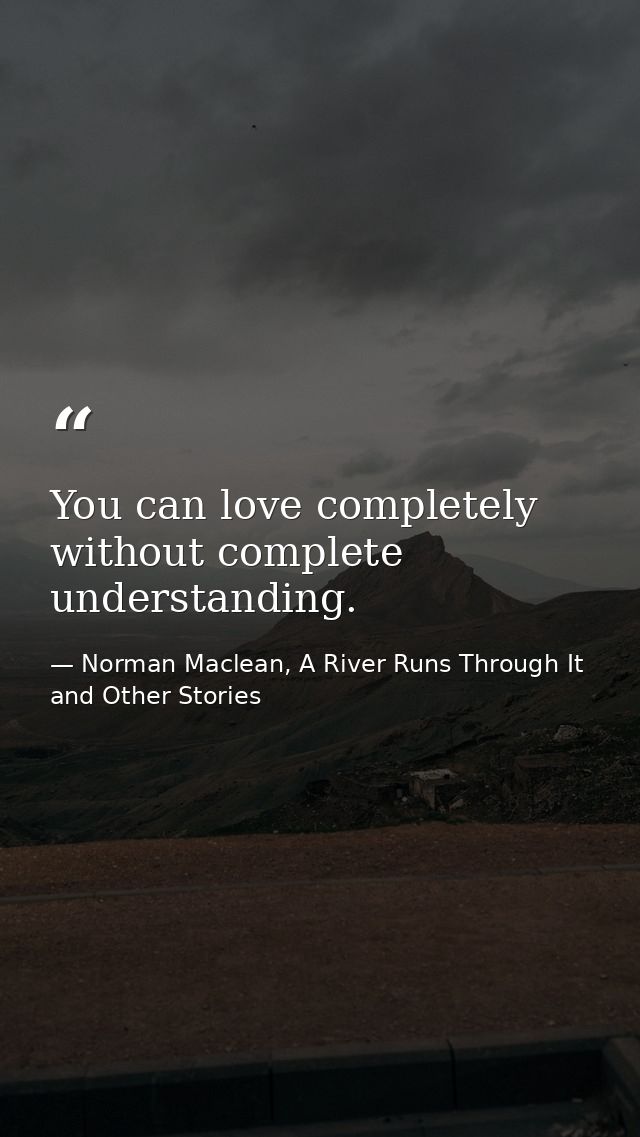 You can love completely without complete understanding. — Norman Maclean, A River Runs Through It and Other Stories