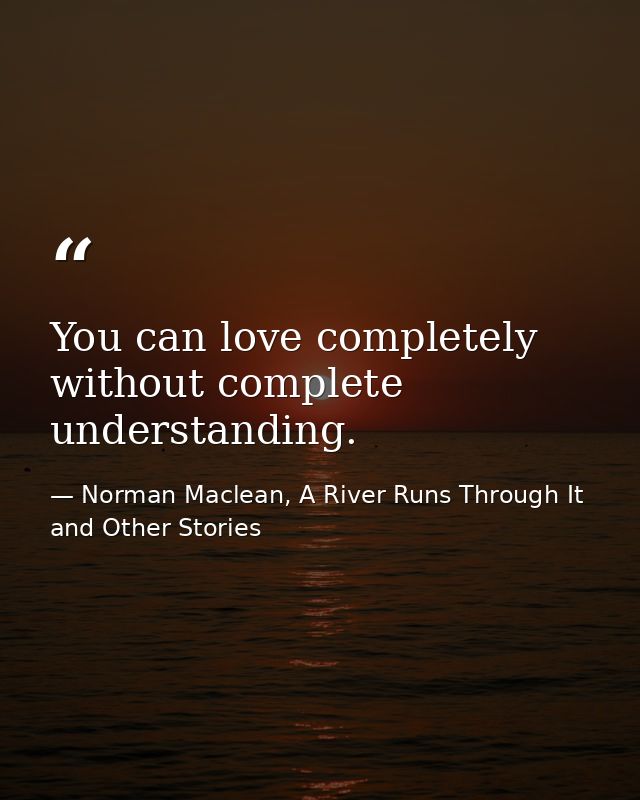You can love completely without complete understanding. — Norman Maclean, A River Runs Through It and Other Stories