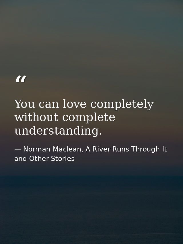 You can love completely without complete understanding. — Norman Maclean, A River Runs Through It and Other Stories