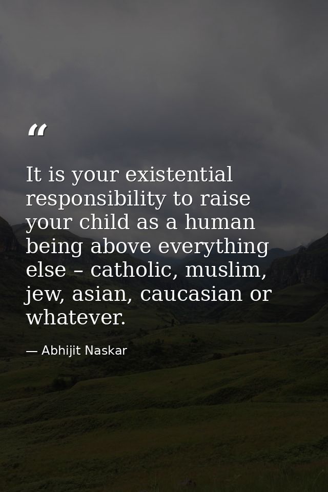 It is your existential responsibility to raise your child as a human being above everything else – catholic, muslim, jew — Abhijit Naskar
