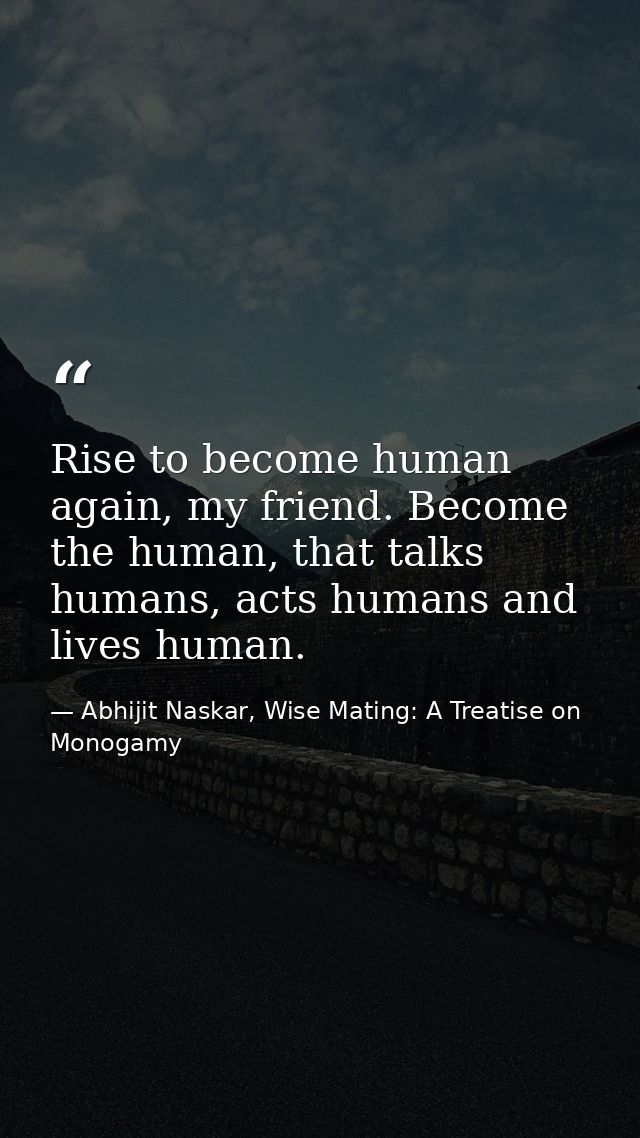 Rise to become human again, my friend. Become the human, that talks humans, acts humans and lives human. — Abhijit Naskar, Wise Mating: A Treatise on Monogamy