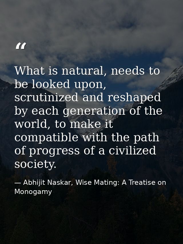 What is natural, needs to be looked upon, scrutinized and reshaped by each generation of the world, to make it compatibl — Abhijit Naskar, Wise Mating: A Treatise on Monogamy