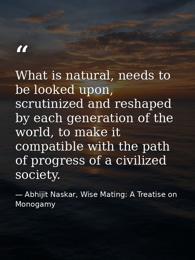 What is natural, needs to be looked upon, scrutinized and reshaped by each generation of the world, to make it compatibl — Abhijit Naskar, Wise Mating: A Treatise on Monogamy