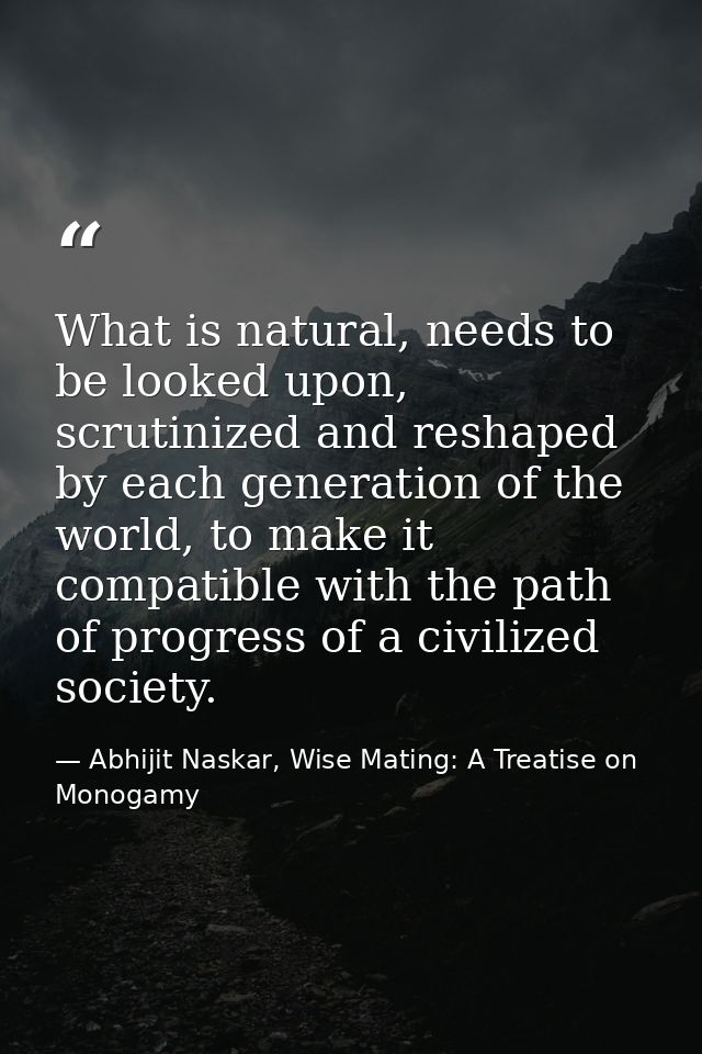 What is natural, needs to be looked upon, scrutinized and reshaped by each generation of the world, to make it compatibl — Abhijit Naskar, Wise Mating: A Treatise on Monogamy