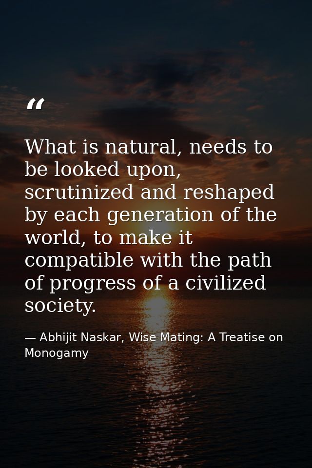 What is natural, needs to be looked upon, scrutinized and reshaped by each generation of the world, to make it compatibl — Abhijit Naskar, Wise Mating: A Treatise on Monogamy