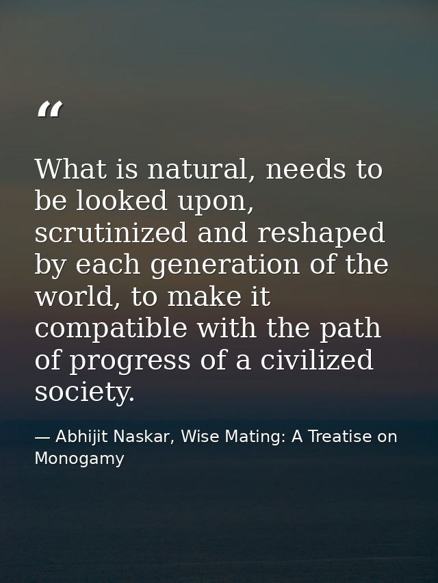What is natural, needs to be looked upon, scrutinized and reshaped by each generation of the world, to make it compatibl — Abhijit Naskar, Wise Mating: A Treatise on Monogamy