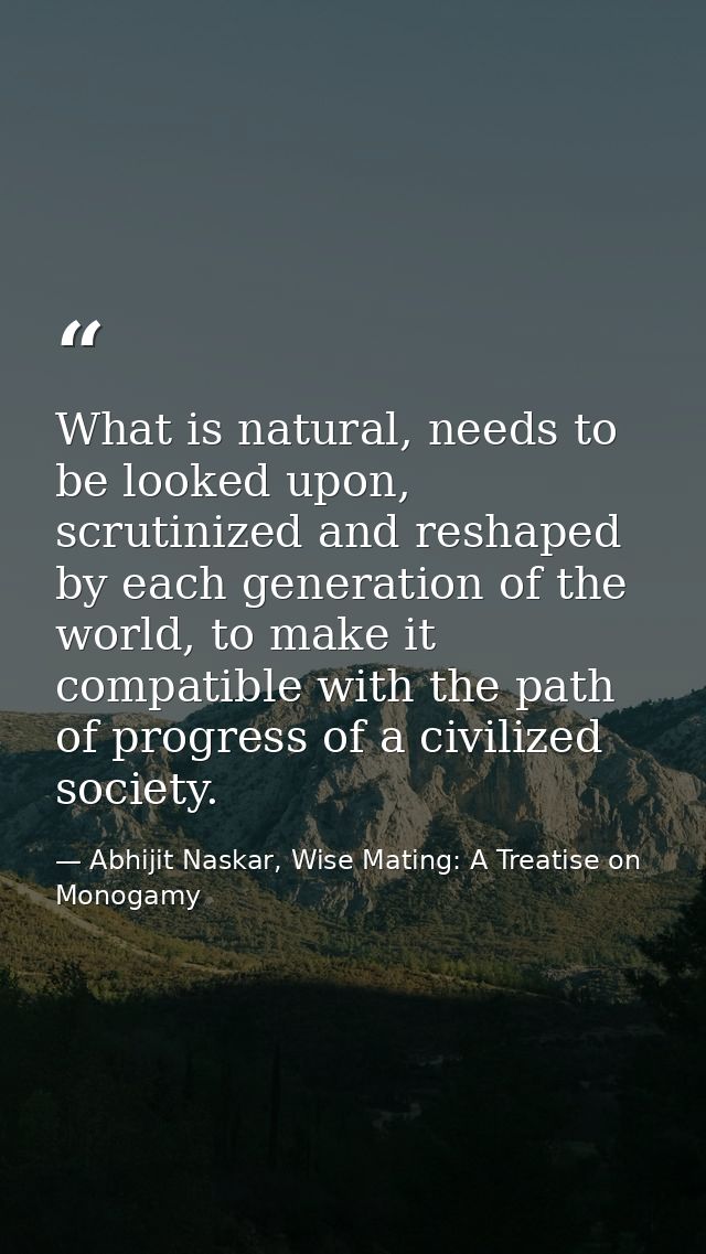 What is natural, needs to be looked upon, scrutinized and reshaped by each generation of the world, to make it compatibl — Abhijit Naskar, Wise Mating: A Treatise on Monogamy