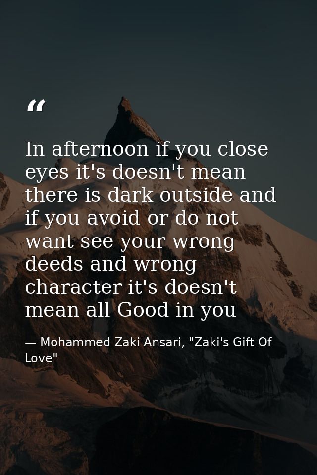 In afternoon if you close eyes it's doesn't mean there is dark outside and if you avoid or do not want see your wrong de — Mohammed Zaki Ansari, "Zaki's Gift Of Love"