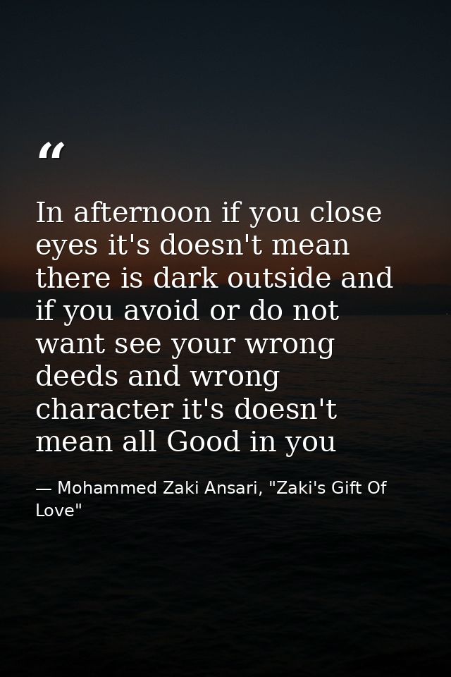 In afternoon if you close eyes it's doesn't mean there is dark outside and if you avoid or do not want see your wrong de — Mohammed Zaki Ansari, "Zaki's Gift Of Love"