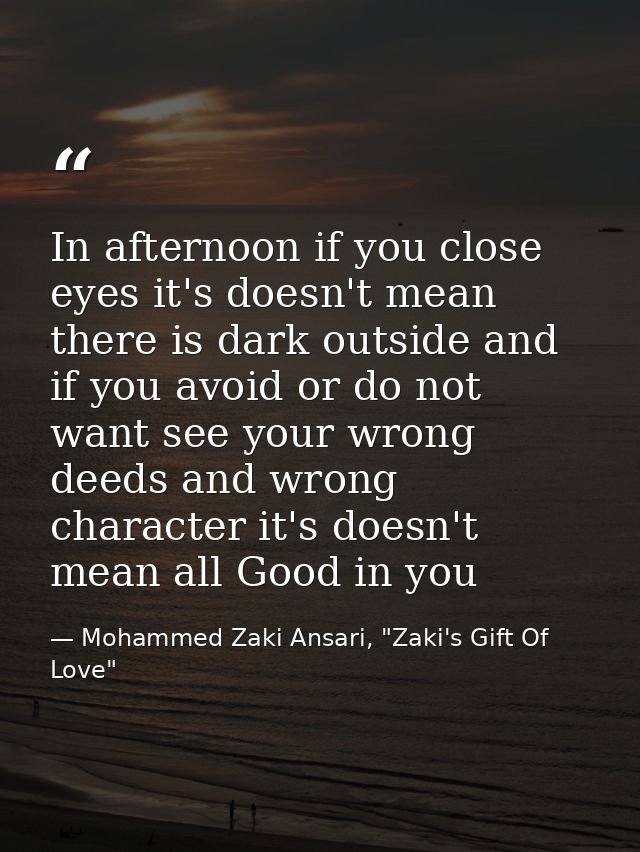 In afternoon if you close eyes it's doesn't mean there is dark outside and if you avoid or do not want see your wrong de — Mohammed Zaki Ansari, "Zaki's Gift Of Love"