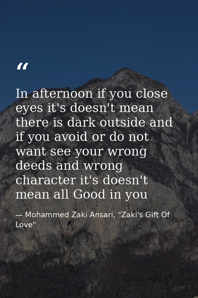 In afternoon if you close eyes it's doesn't mean there is dark outside and if you avoid or do not want see your wrong de — Mohammed Zaki Ansari, "Zaki's Gift Of Love"