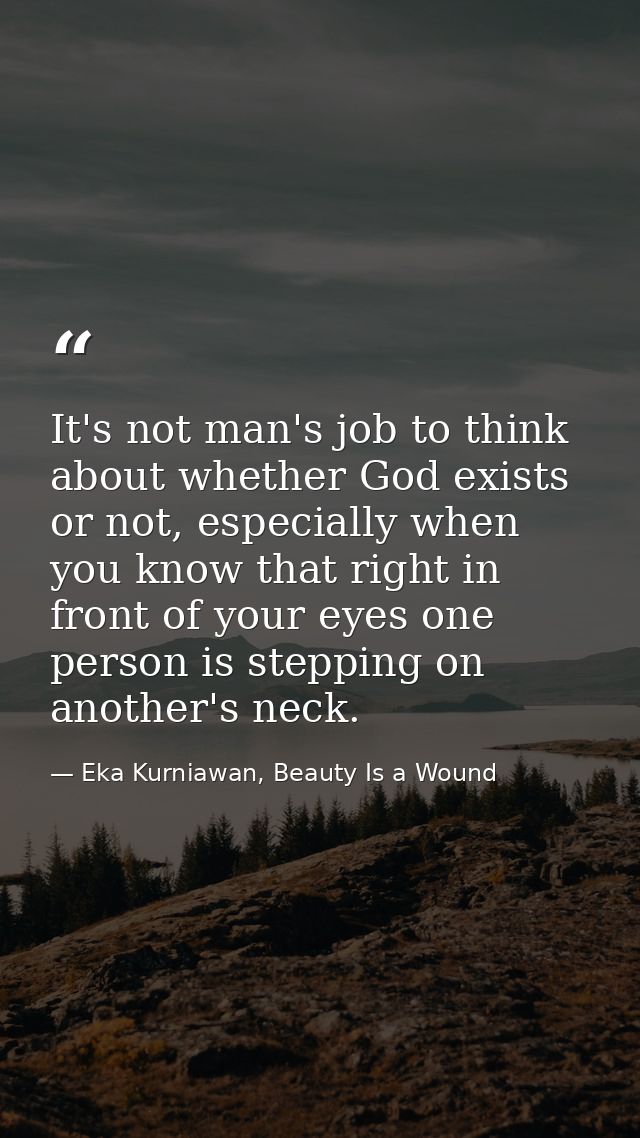 It's not man's job to think about whether God exists or not, especially when you know that right in front of your eyes o — Eka Kurniawan, Beauty Is a Wound