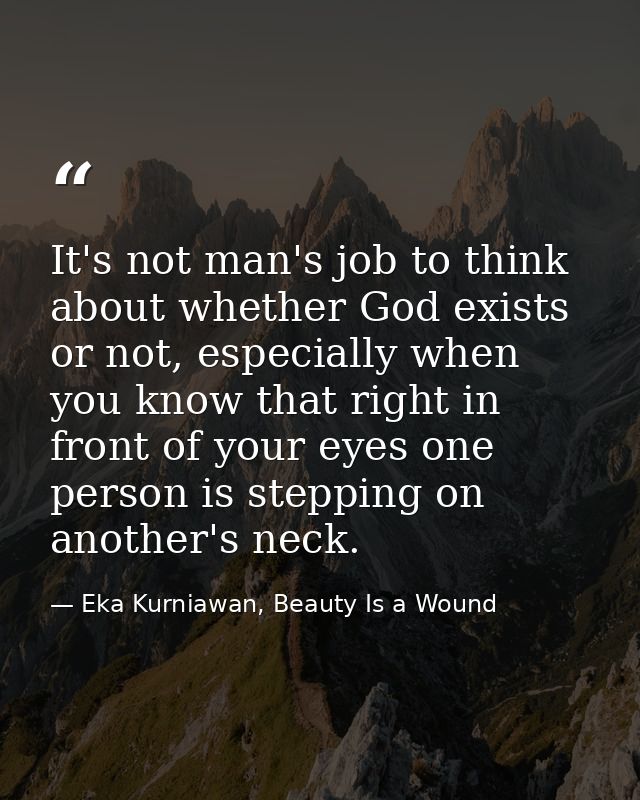 It's not man's job to think about whether God exists or not, especially when you know that right in front of your eyes o — Eka Kurniawan, Beauty Is a Wound