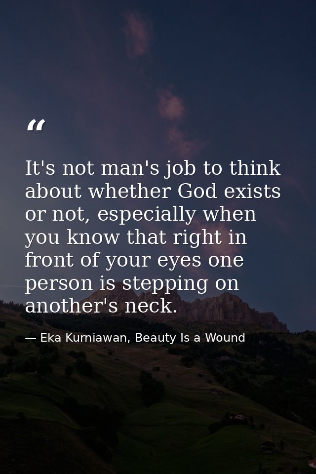 It's not man's job to think about whether God exists or not, especially when you know that right in front of your eyes o — Eka Kurniawan, Beauty Is a Wound