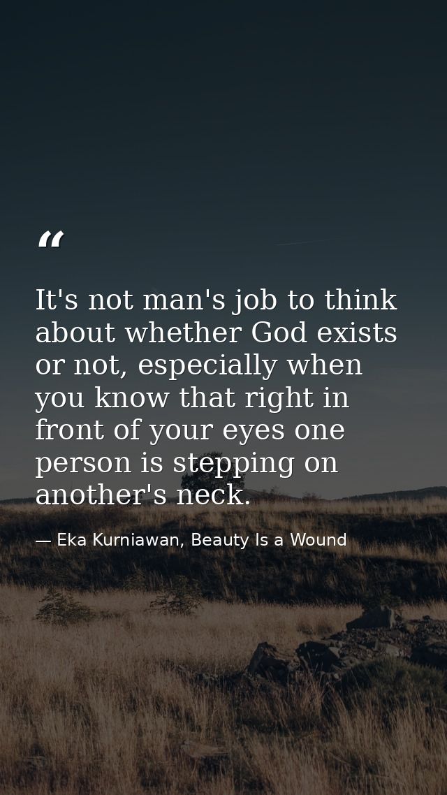It's not man's job to think about whether God exists or not, especially when you know that right in front of your eyes o — Eka Kurniawan, Beauty Is a Wound
