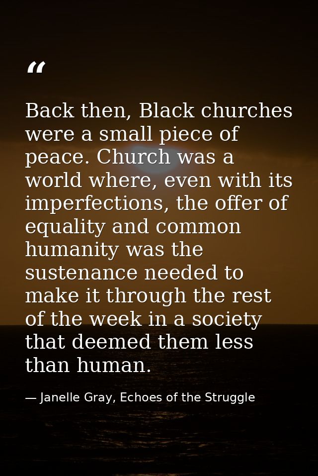 Back then, Black churches were a small piece of peace. Church was a world where, even with its imperfections, the offer  — Janelle Gray, Echoes of the Struggle