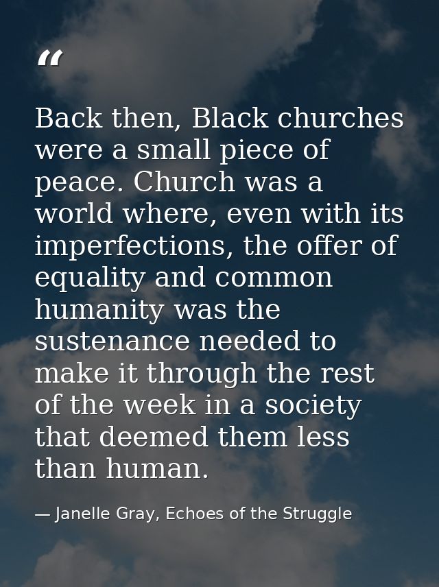 Back then, Black churches were a small piece of peace. Church was a world where, even with its imperfections, the offer  — Janelle Gray, Echoes of the Struggle