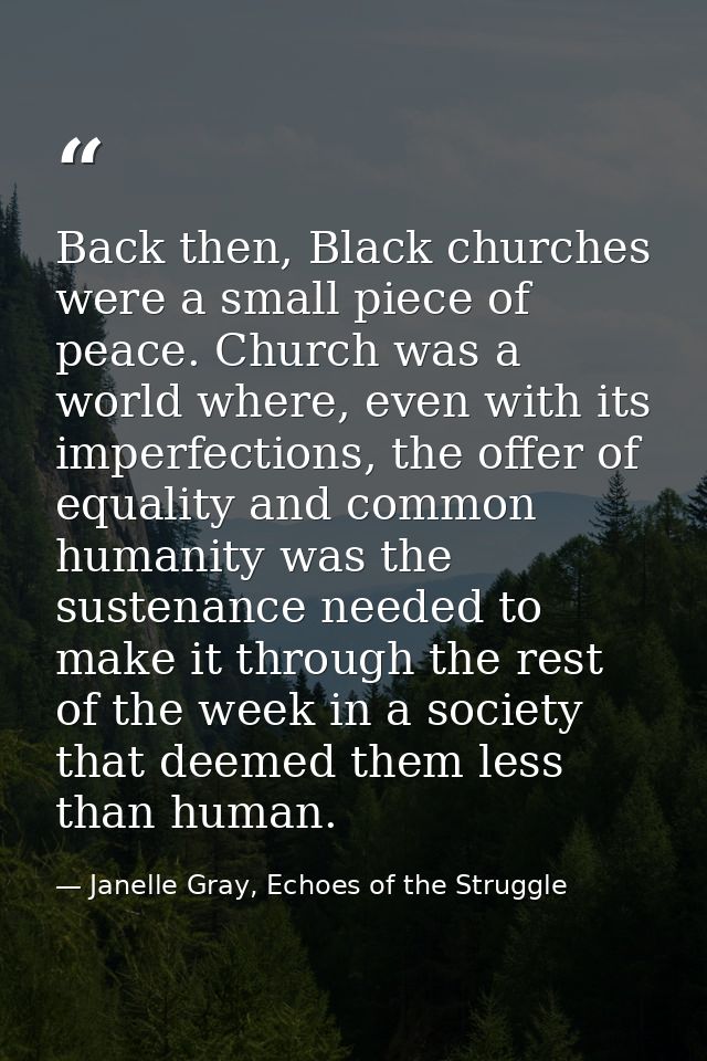 Back then, Black churches were a small piece of peace. Church was a world where, even with its imperfections, the offer  — Janelle Gray, Echoes of the Struggle