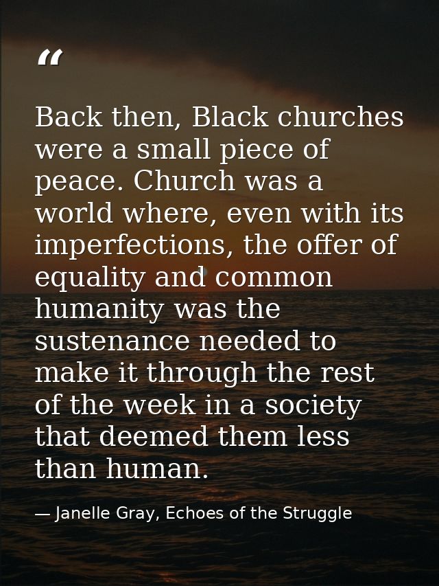 Back then, Black churches were a small piece of peace. Church was a world where, even with its imperfections, the offer  — Janelle Gray, Echoes of the Struggle