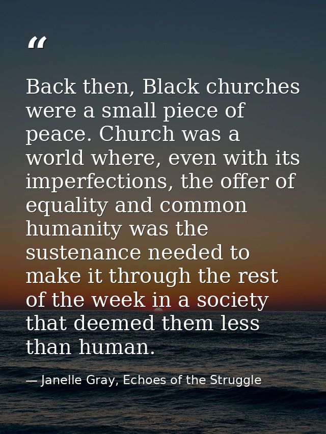 Back then, Black churches were a small piece of peace. Church was a world where, even with its imperfections, the offer  — Janelle Gray, Echoes of the Struggle