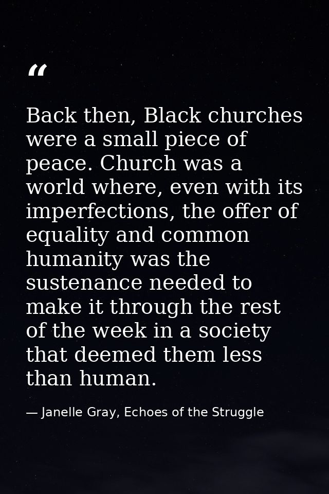 Back then, Black churches were a small piece of peace. Church was a world where, even with its imperfections, the offer  — Janelle Gray, Echoes of the Struggle