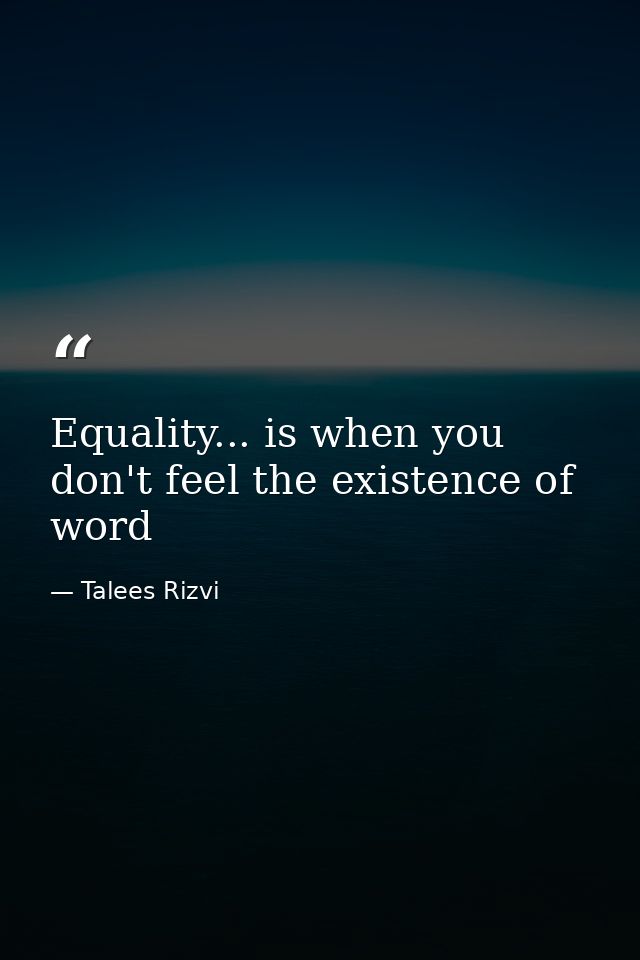 Equality... is when you don't feel the existence of word — Talees Rizvi