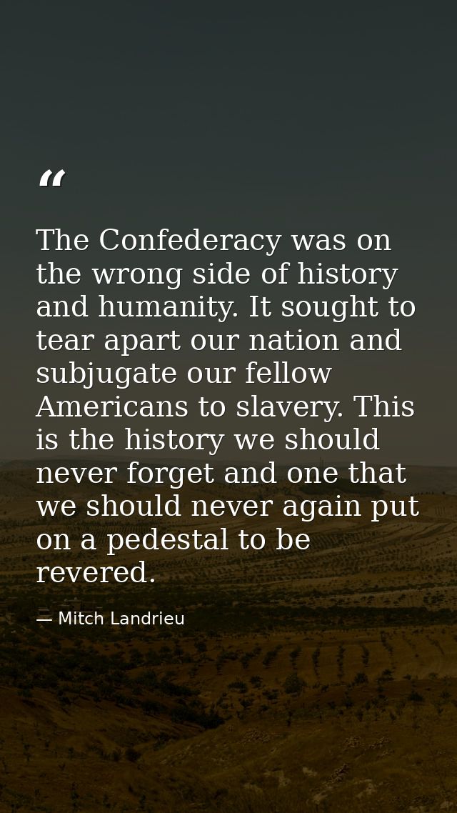 The Confederacy was on the wrong side of history and humanity. It sought to tear apart our nation and subjugate our fell — Mitch Landrieu
