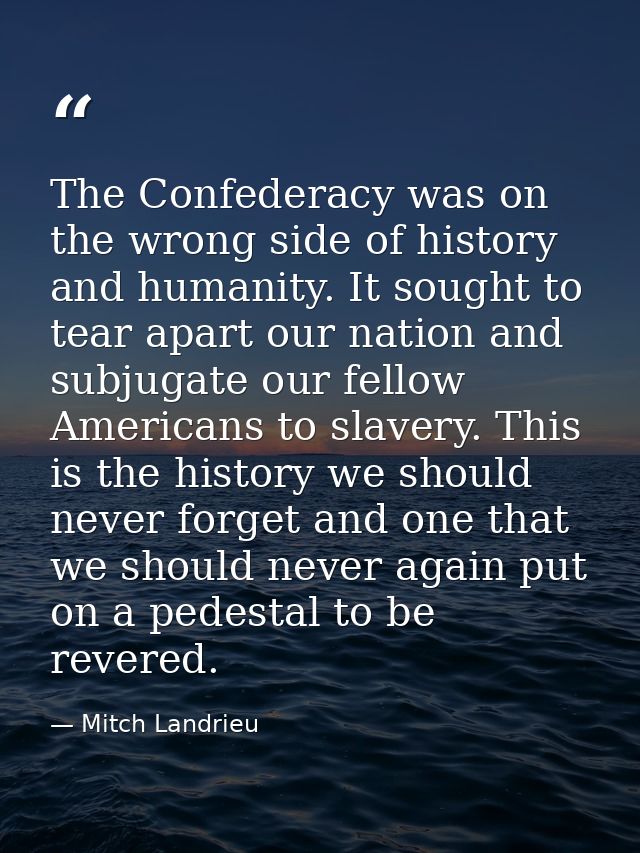 The Confederacy was on the wrong side of history and humanity. It sought to tear apart our nation and subjugate our fell — Mitch Landrieu