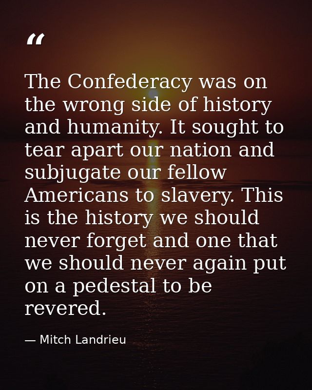 The Confederacy was on the wrong side of history and humanity. It sought to tear apart our nation and subjugate our fell — Mitch Landrieu
