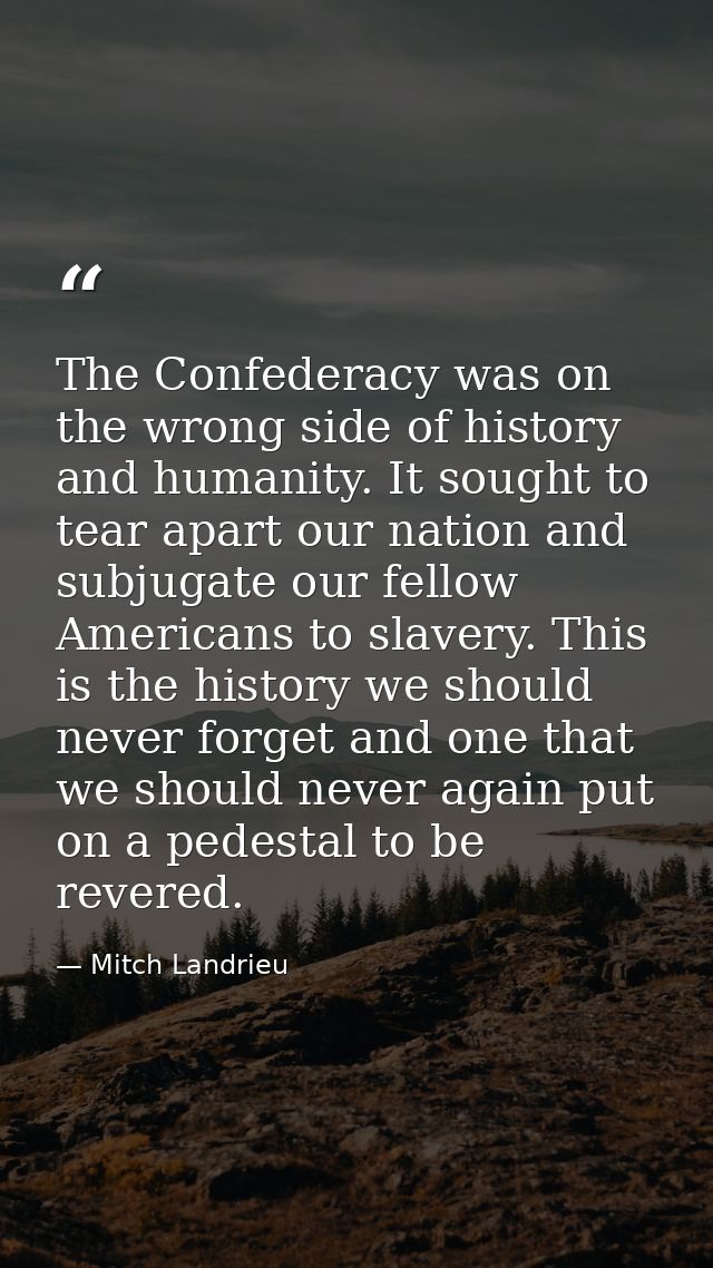 The Confederacy was on the wrong side of history and humanity. It sought to tear apart our nation and subjugate our fell — Mitch Landrieu