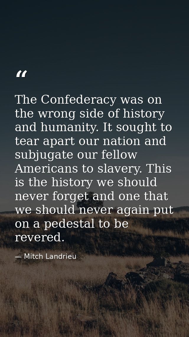 The Confederacy was on the wrong side of history and humanity. It sought to tear apart our nation and subjugate our fell — Mitch Landrieu