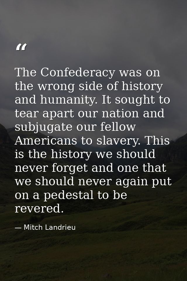 The Confederacy was on the wrong side of history and humanity. It sought to tear apart our nation and subjugate our fell — Mitch Landrieu