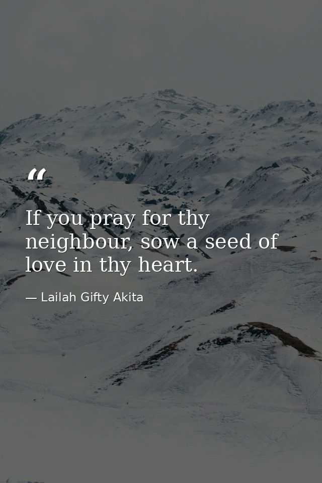 If you pray for thy neighbour, sow a seed of love in thy heart. — Lailah Gifty Akita