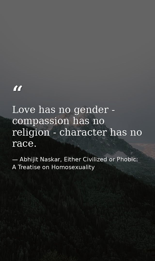 Love has no gender - compassion has no religion - character has no race. — Abhijit Naskar, Either Civilized or Phobic: A Treatise on Homosexuality