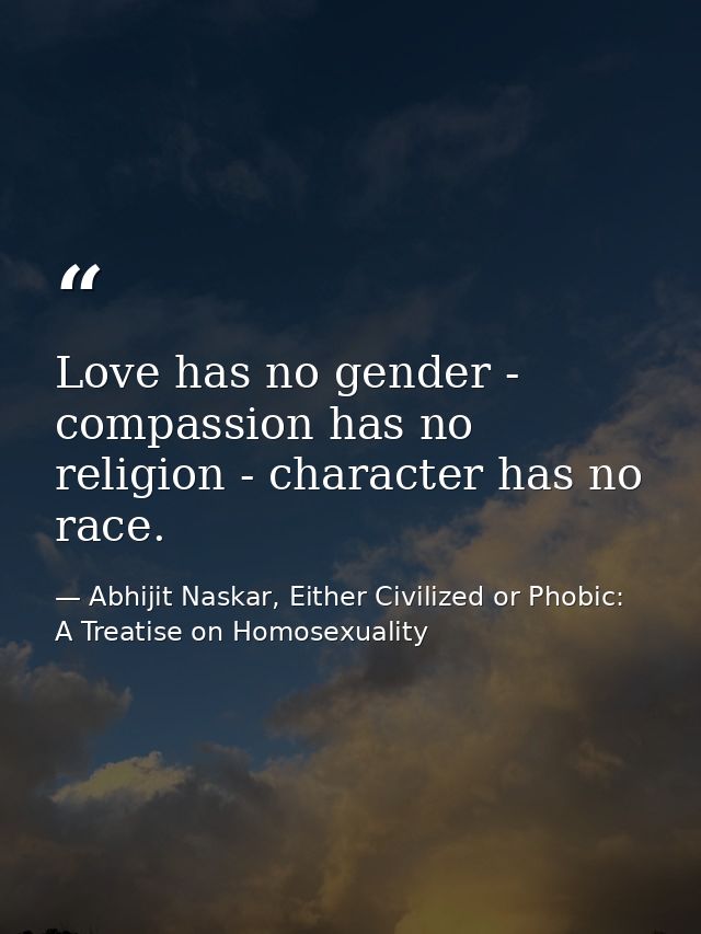 Love has no gender - compassion has no religion - character has no race. — Abhijit Naskar, Either Civilized or Phobic: A Treatise on Homosexuality