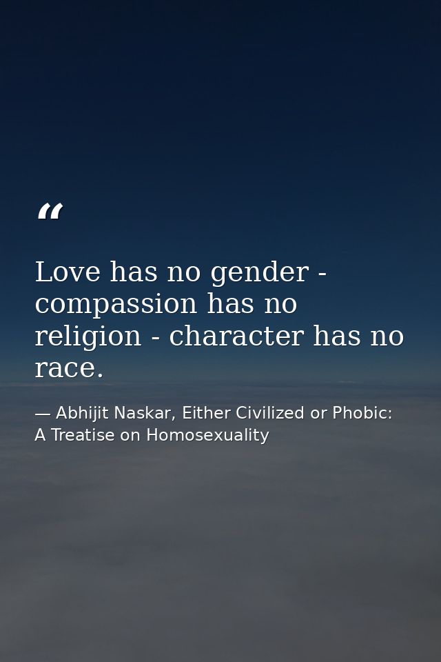 Love has no gender - compassion has no religion - character has no race. — Abhijit Naskar, Either Civilized or Phobic: A Treatise on Homosexuality