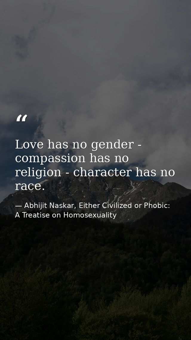 Love has no gender - compassion has no religion - character has no race. — Abhijit Naskar, Either Civilized or Phobic: A Treatise on Homosexuality