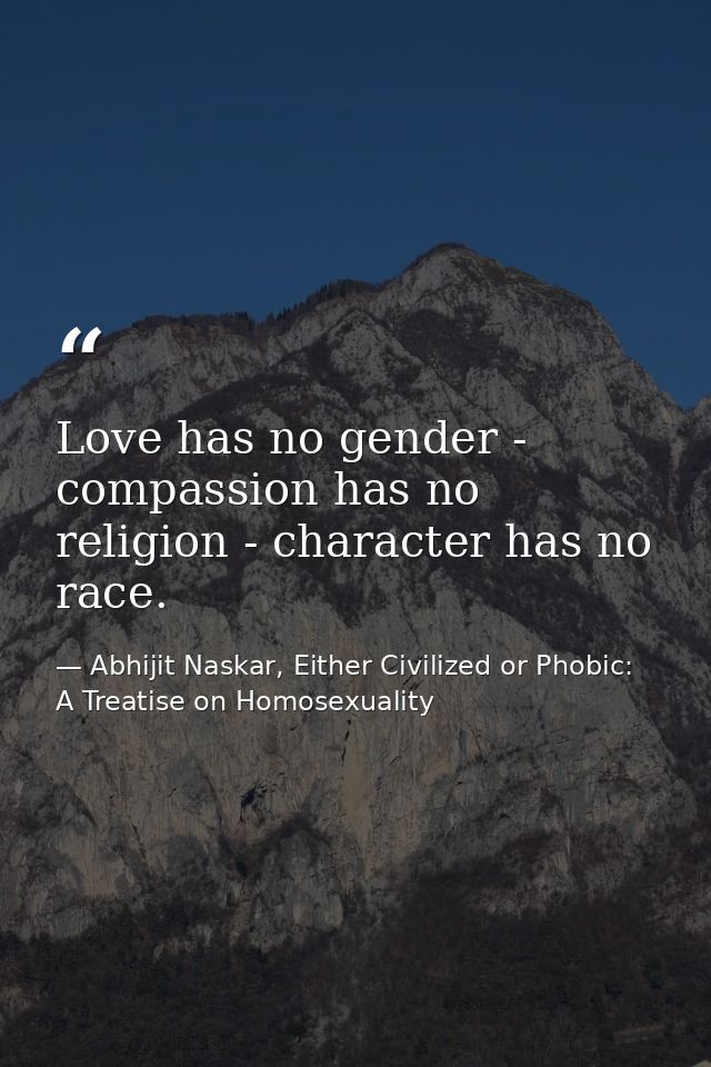 Love has no gender - compassion has no religion - character has no race. — Abhijit Naskar, Either Civilized or Phobic: A Treatise on Homosexuality