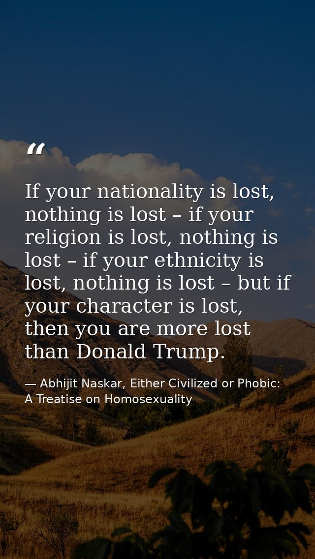 If your nationality is lost, nothing is lost – if your religion is lost, nothing is lost – if your ethnicity is lost, no — Abhijit Naskar, Either Civilized or Phobic: A Treatise on Homosexuality