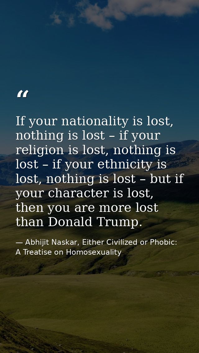 If your nationality is lost, nothing is lost – if your religion is lost, nothing is lost – if your ethnicity is lost, no — Abhijit Naskar, Either Civilized or Phobic: A Treatise on Homosexuality