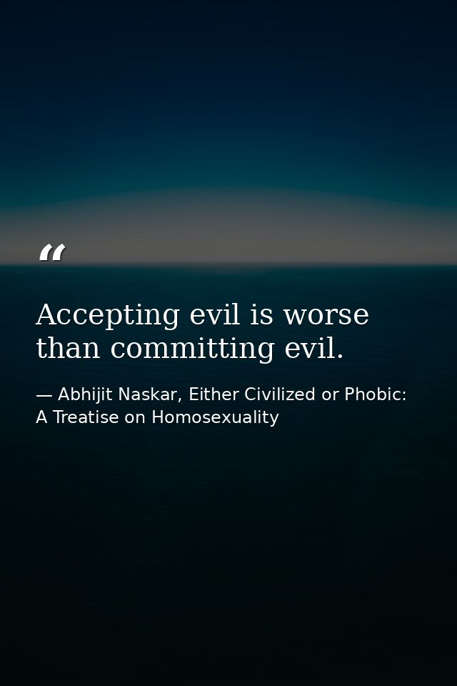 Accepting evil is worse than committing evil. — Abhijit Naskar, Either Civilized or Phobic: A Treatise on Homosexuality