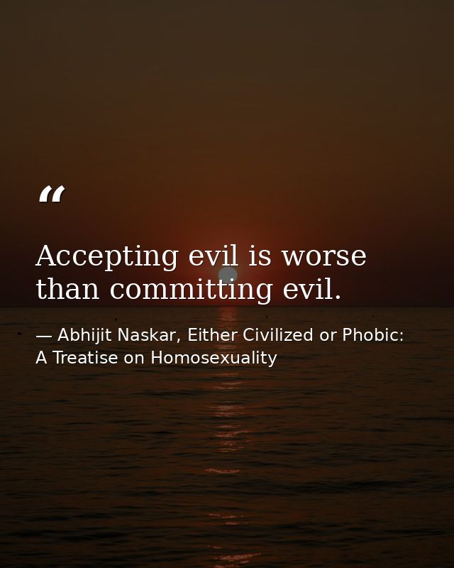 Accepting evil is worse than committing evil. — Abhijit Naskar, Either Civilized or Phobic: A Treatise on Homosexuality