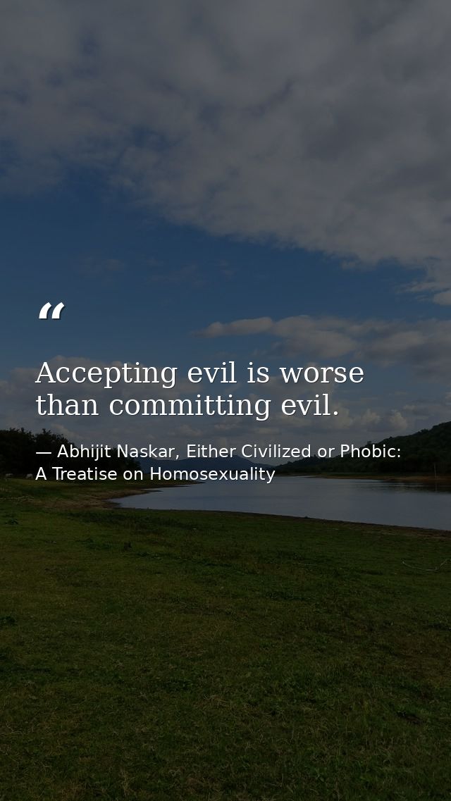 Accepting evil is worse than committing evil. — Abhijit Naskar, Either Civilized or Phobic: A Treatise on Homosexuality