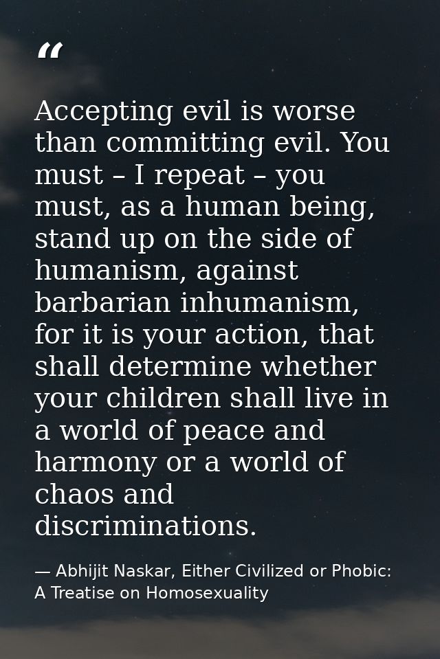 Accepting evil is worse than committing evil. You must – I repeat – you must, as a human being, stand up on the side of  — Abhijit Naskar, Either Civilized or Phobic: A Treatise on Homosexuality