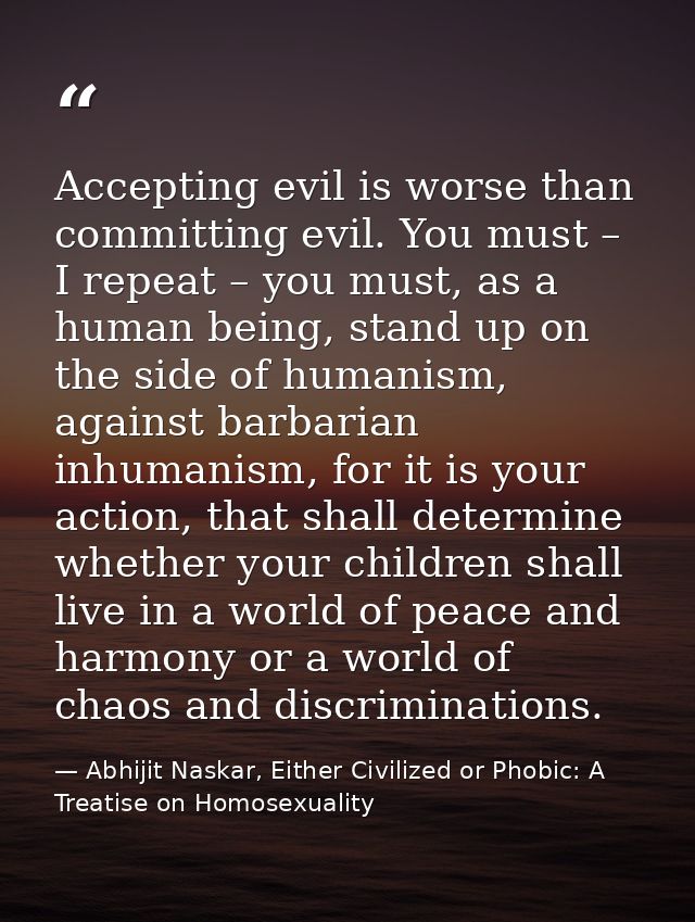Accepting evil is worse than committing evil. You must – I repeat – you must, as a human being, stand up on the side of  — Abhijit Naskar, Either Civilized or Phobic: A Treatise on Homosexuality