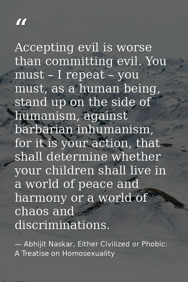 Accepting evil is worse than committing evil. You must – I repeat – you must, as a human being, stand up on the side of  — Abhijit Naskar, Either Civilized or Phobic: A Treatise on Homosexuality