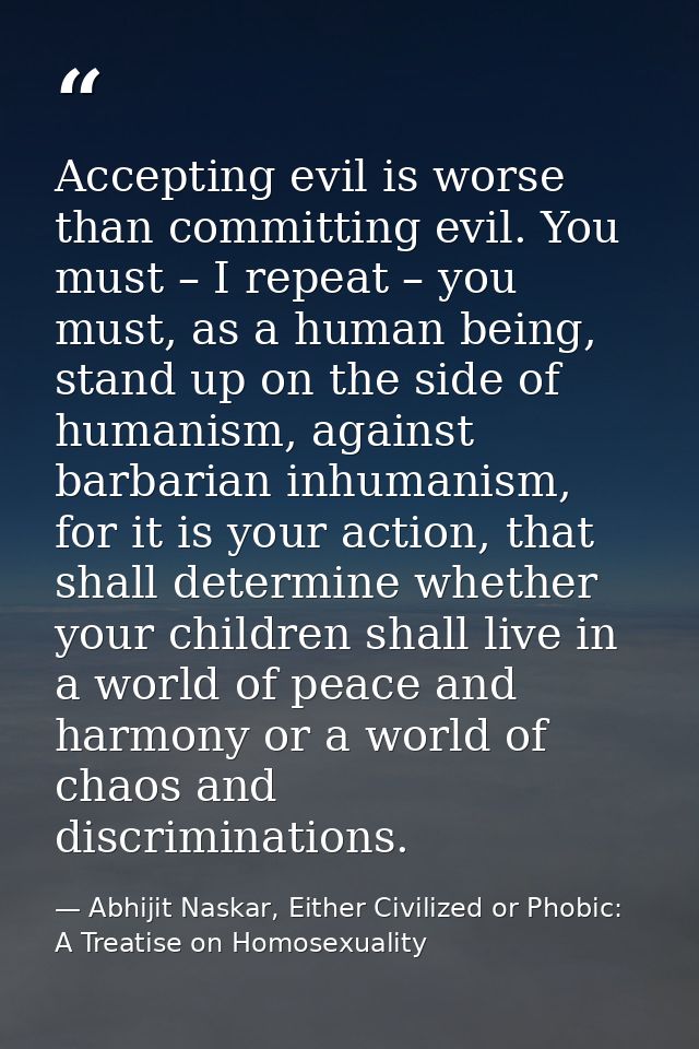 Accepting evil is worse than committing evil. You must – I repeat – you must, as a human being, stand up on the side of  — Abhijit Naskar, Either Civilized or Phobic: A Treatise on Homosexuality