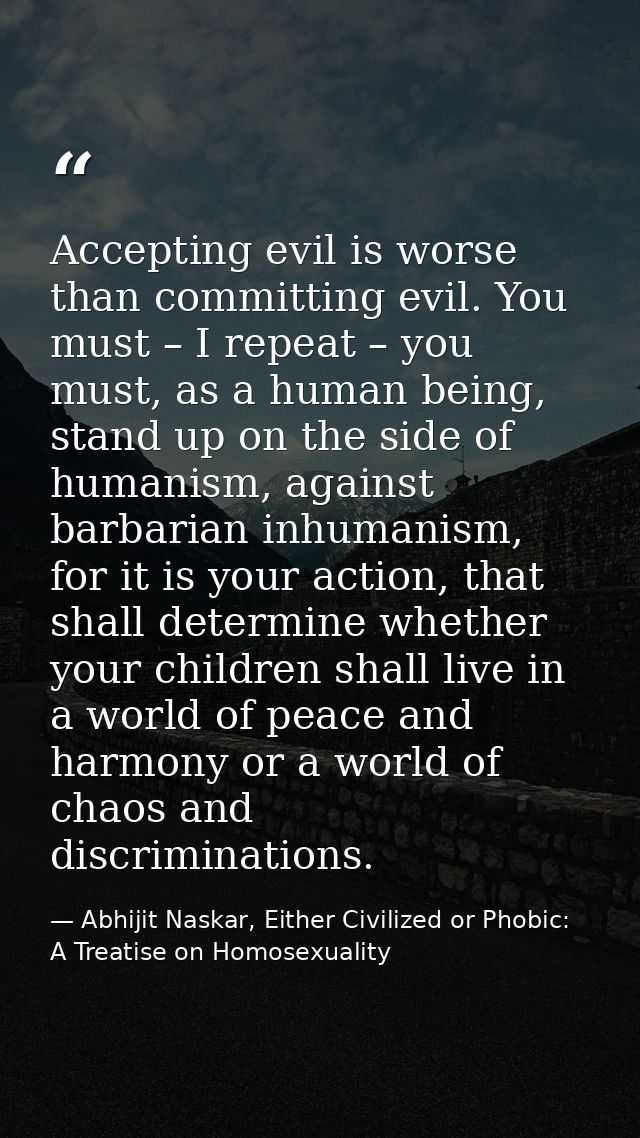 Accepting evil is worse than committing evil. You must – I repeat – you must, as a human being, stand up on the side of  — Abhijit Naskar, Either Civilized or Phobic: A Treatise on Homosexuality