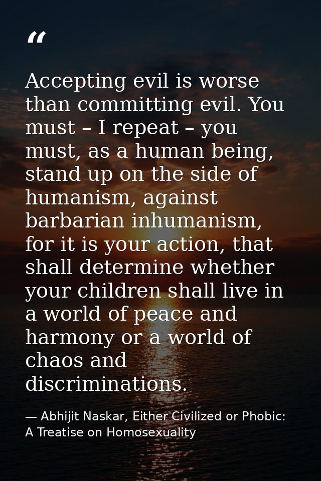 Accepting evil is worse than committing evil. You must – I repeat – you must, as a human being, stand up on the side of  — Abhijit Naskar, Either Civilized or Phobic: A Treatise on Homosexuality