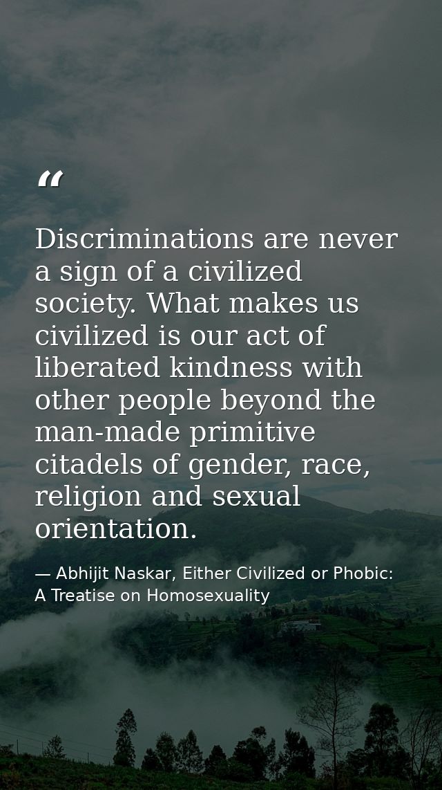 Discriminations are never a sign of a civilized society. What makes us civilized is our act of liberated kindness with o — Abhijit Naskar, Either Civilized or Phobic: A Treatise on Homosexuality